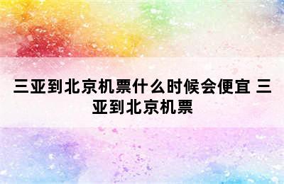 三亚到北京机票什么时候会便宜 三亚到北京机票